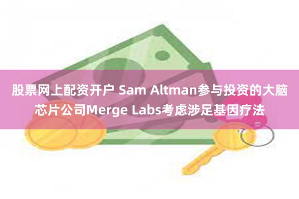 股票网上配资开户 Sam Altman参与投资的大脑芯片公司Merge Labs考虑涉足基因疗法