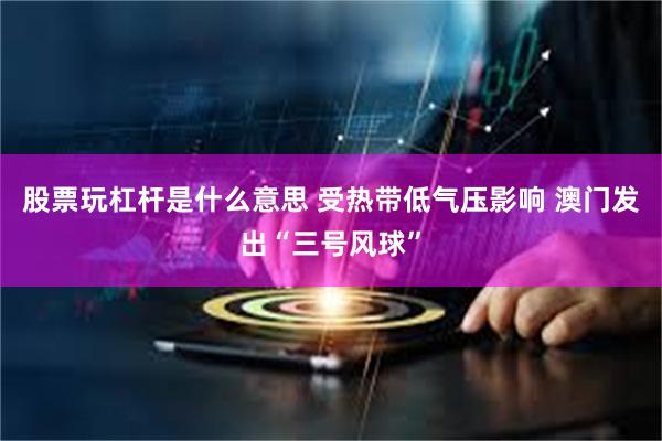 股票玩杠杆是什么意思 受热带低气压影响 澳门发出“三号风球”