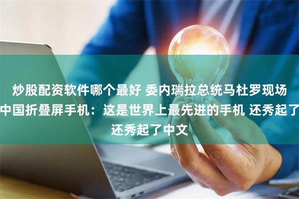 炒股配资软件哪个最好 委内瑞拉总统马杜罗现场展示中国折叠屏手机：这是世界上最先进的手机 还秀起了中文