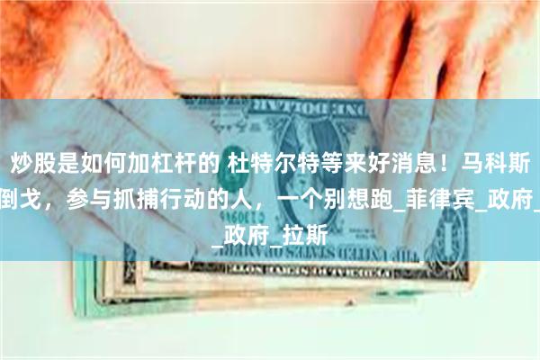 炒股是如何加杠杆的 杜特尔特等来好消息！马科斯亲姐倒戈，参与抓捕行动的人，一个别想跑_菲律宾_政府_拉斯