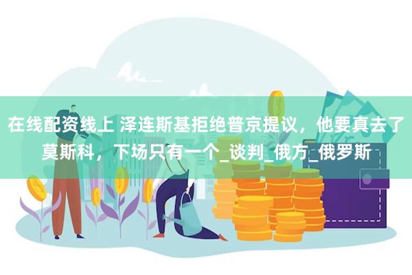 在线配资线上 泽连斯基拒绝普京提议，他要真去了莫斯科，下场只有一个_谈判_俄方_俄罗斯