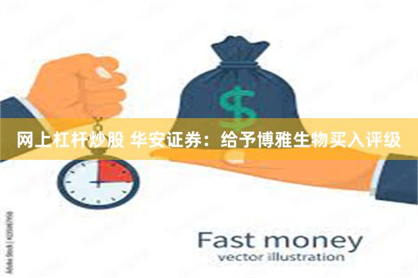 网上杠杆炒股 华安证券：给予博雅生物买入评级