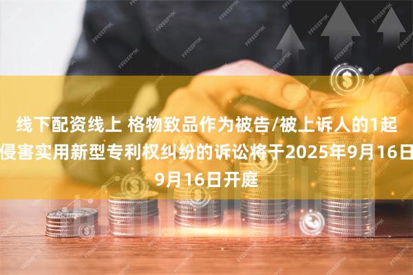 线下配资线上 格物致品作为被告/被上诉人的1起涉及侵害实用新型专利权纠纷的诉讼将于2025年9月16日开庭
