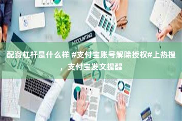 配资杠杆是什么样 #支付宝账号解除授权#上热搜，支付宝发文提醒