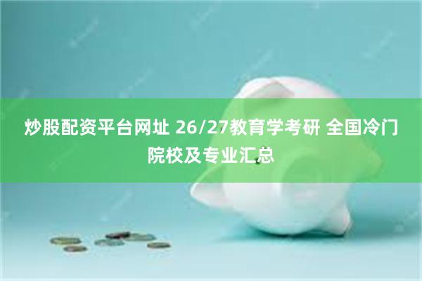 炒股配资平台网址 26/27教育学考研 全国冷门院校及专业汇总