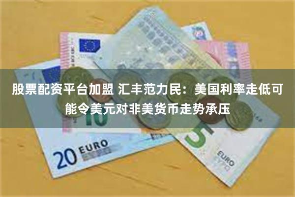 股票配资平台加盟 汇丰范力民:美国利率走低可能令美元对非美货币走势承压