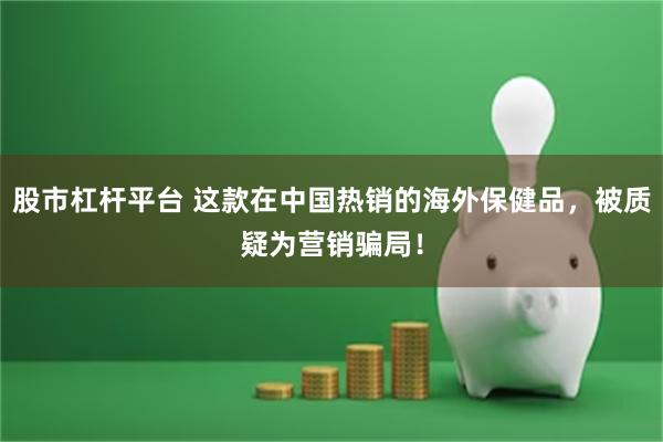 股市杠杆平台 这款在中国热销的海外保健品,被质疑为营销骗局!