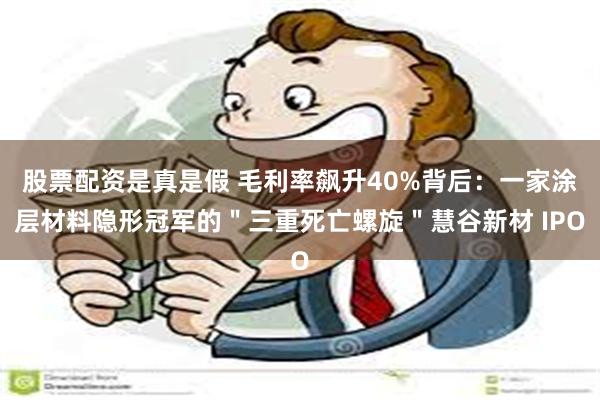 股票配资是真是假 毛利率飙升40%背后:一家涂层材料隐形冠军的"三重死亡螺旋"慧谷新材 IPO