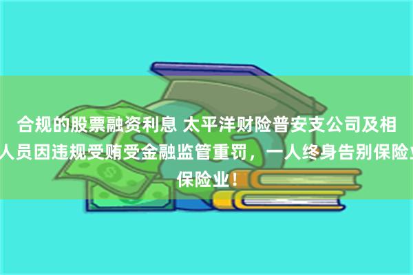 合规的股票融资利息 太平洋财险普安支公司及相关人员因违规受贿受金融监管重罚，一人终身告别保险业！