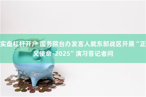 实盘杠杆开户 国务院台办发言人就东部战区开展“正义使命-2025”演习答记者问