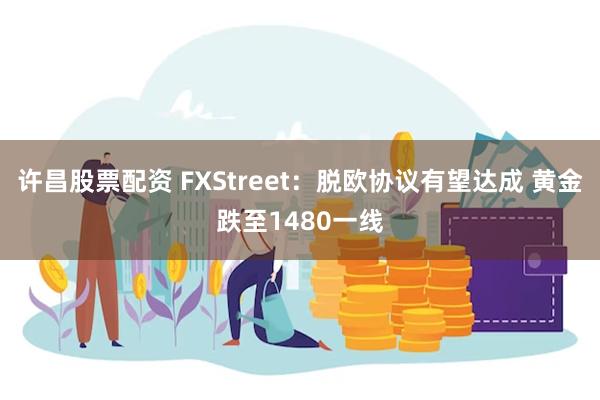 许昌股票配资 FXStreet：脱欧协议有望达成 黄金跌至1480一线