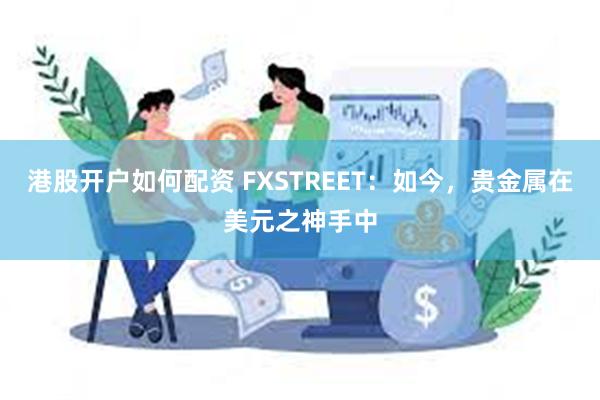 港股开户如何配资 FXSTREET：如今，贵金属在美元之神手中